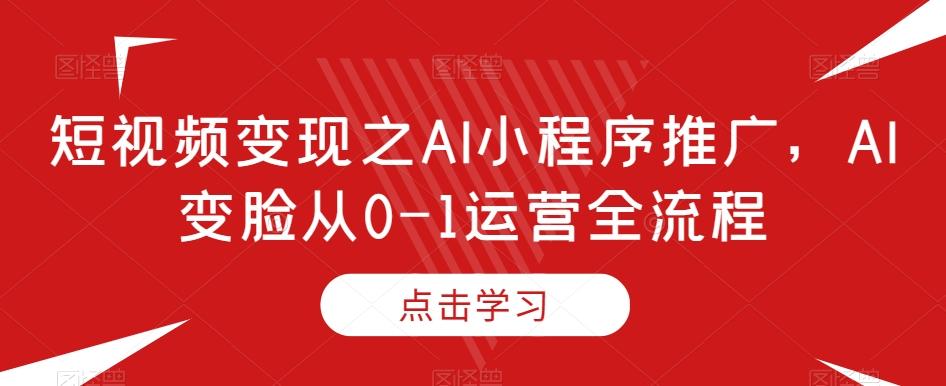 短视频变现之AI小程序推广，AI变脸从0-1运营全流程-海旭网创