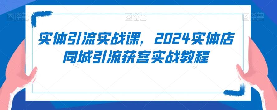 实体引流实战课，2024实体店同城引流获客实战教程-海旭网创