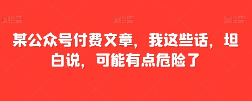 某公众号付费文章，我这些话，坦白说，可能有点危险了-海旭网创