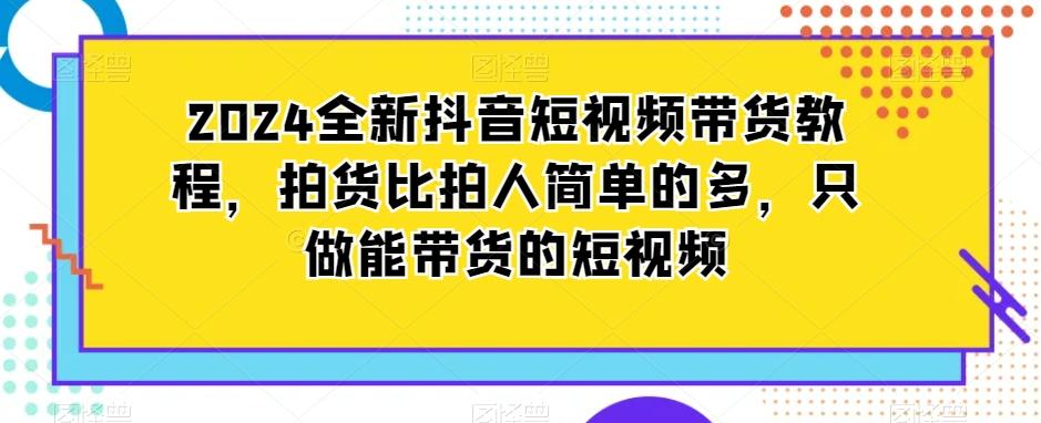 2024全新抖音短视频带货教程，拍货比拍人简单的多，只做能带货的短视频-海旭网创