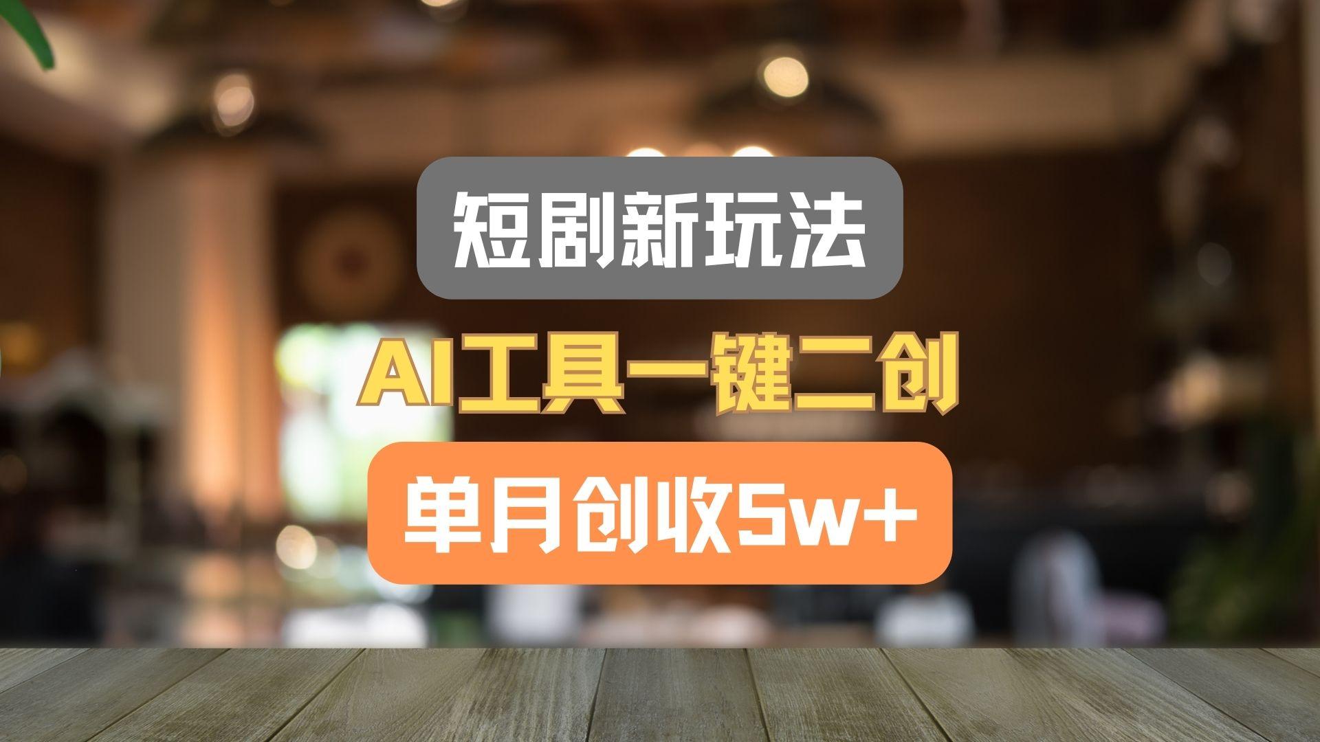 短剧新玩法，AI工具一键二创，单月创收5w+！-海旭网创