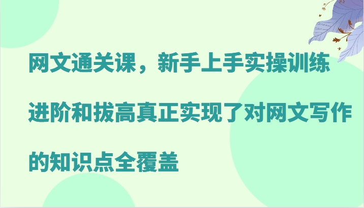 网文通关课，新手上手实操训练，进阶和拔高真正实现了对网文写作的知识点全覆盖-海旭网创
