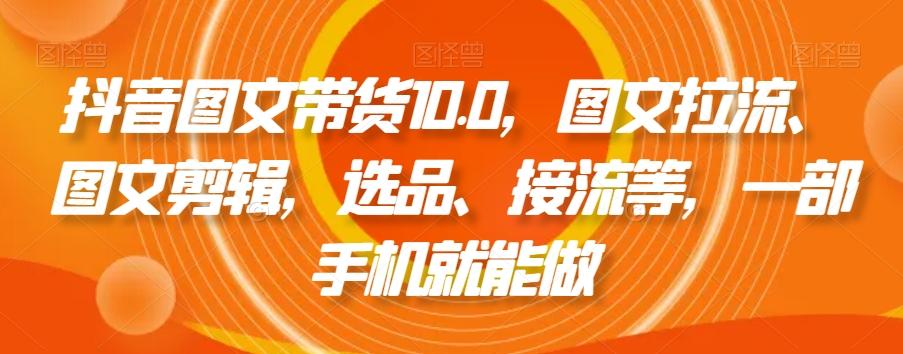 抖音图文带货10.0，图文拉流、图文剪辑，选品、接流等，一部手机就能做-海旭网创