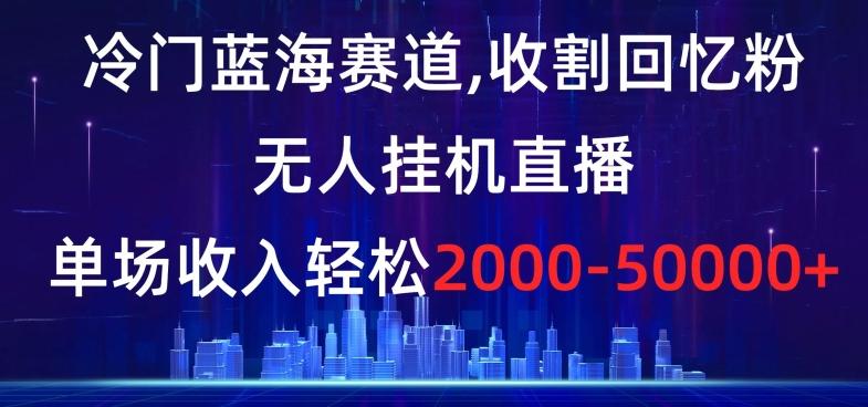 冷门蓝海赛道，收割回忆粉，无人挂机直播，单场收入轻松2000-5w+【揭秘】-海旭网创
