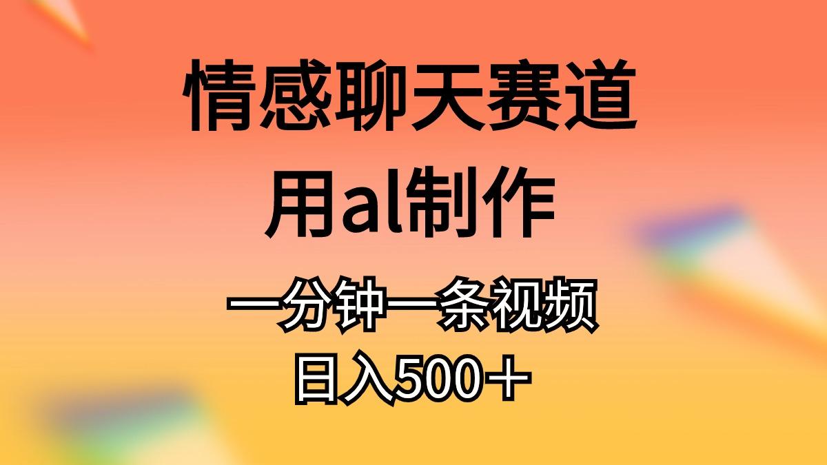 情感聊天赛道用al制作一分钟一条视频日入500＋-海旭网创