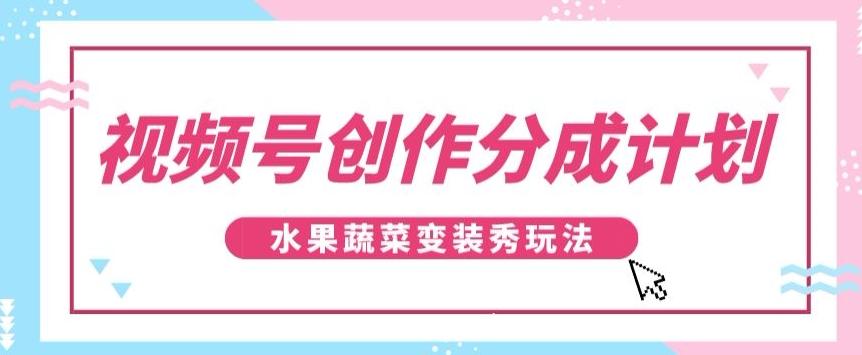 视频号创作分成计划，水果蔬菜变装秀玩法，单日稳定300+【揭秘】-海旭网创