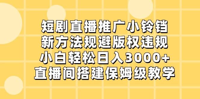 短剧直播推广小铃铛，小白轻松日入3000+，新方法规避版权违规，直播间搭建保姆级教学-海旭网创