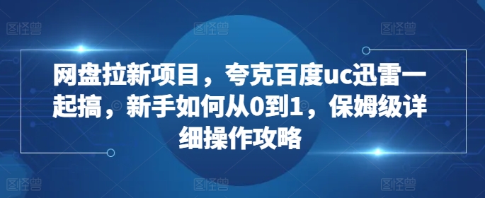 网盘拉新项目，夸克百度uc迅雷一起搞，新手如何从0到1，保姆级详细操作攻略-海旭网创