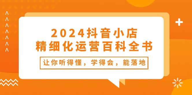 2024抖音小店-精细化运营百科全书：让你听得懂，学得会，能落地(34节课-海旭网创