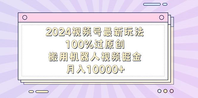 2024视频号最新玩法，100%过原创，搬用机器人视频掘金，月入10000+-海旭网创