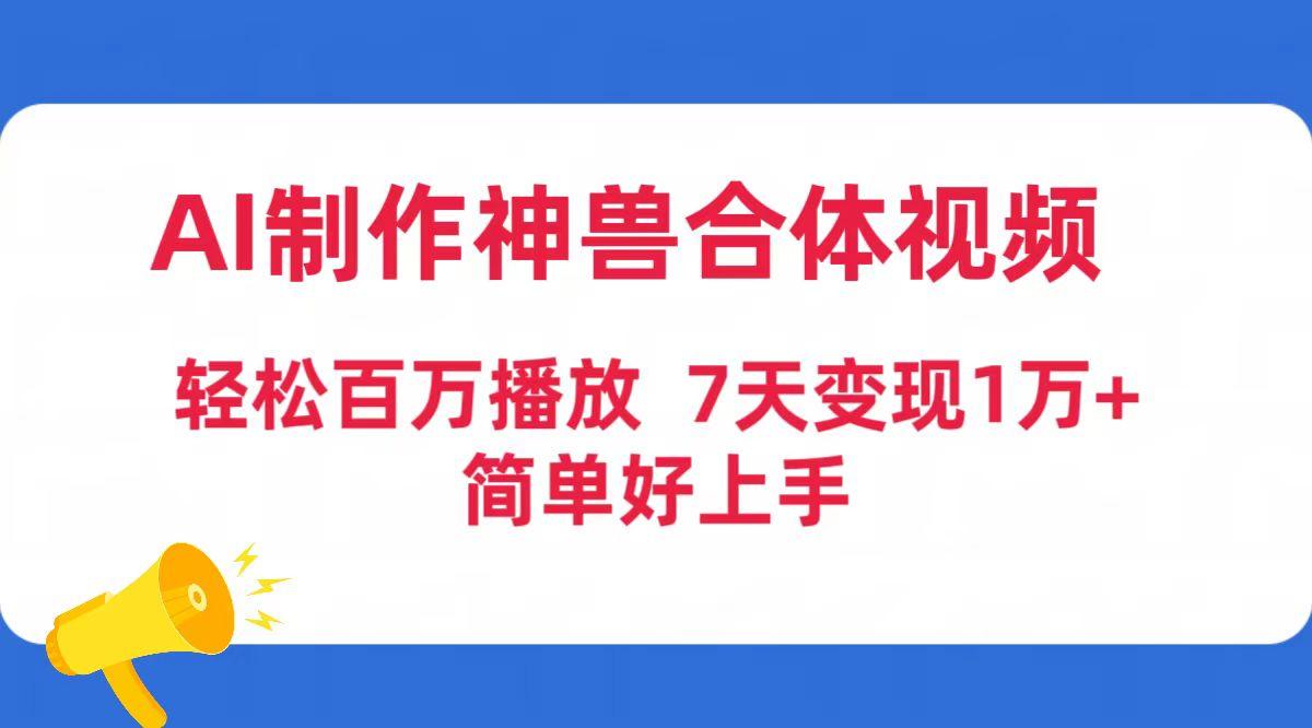 (9600期)AI制作神兽合体视频，轻松百万播放，七天变现1万+简单好上手(工具+素材)-海旭网创