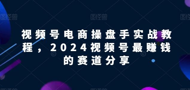 视频号电商实战教程，2024视频号最赚钱的赛道分享-海旭网创