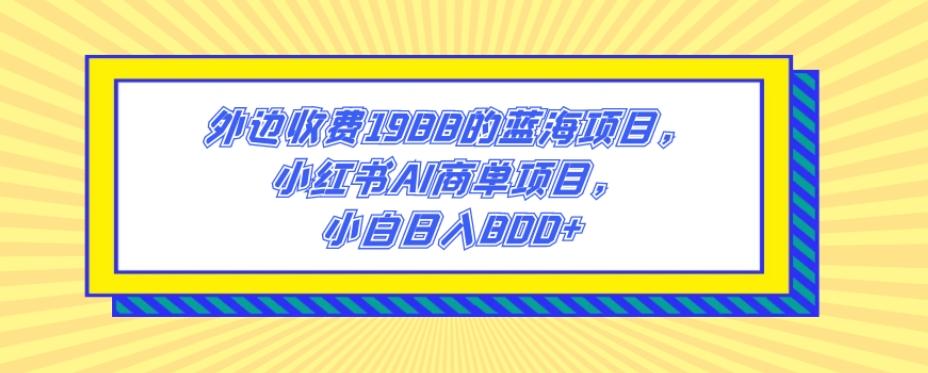 外边收费1988的蓝海项目，小红书AI商单项目，小白日入800+-海旭网创