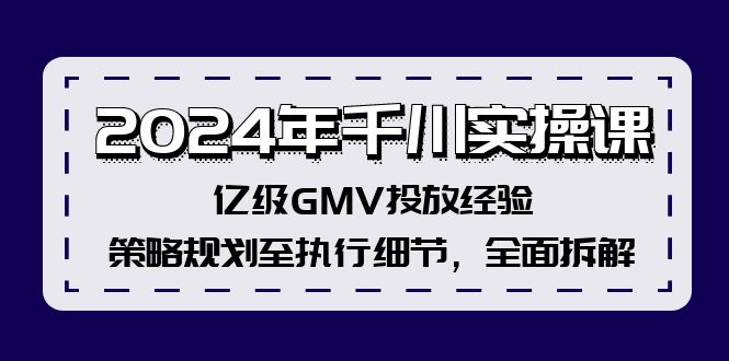 2024年千川实操课，亿级GMV投放经验，策略规划至执行细节，全面拆解-海旭网创