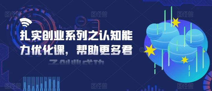 扎实创业系列之认知能力优化课，帮助更多君子创业成功-海旭网创