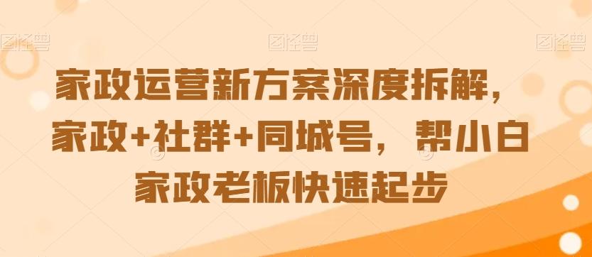 家政运营新方案深度拆解，家政+社群+同城号，帮小白家政老板快速起步-海旭网创