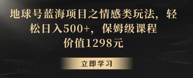 地球号蓝海项目之情感类玩法，轻松日入500+，保姆级课程【揭秘】-海旭网创