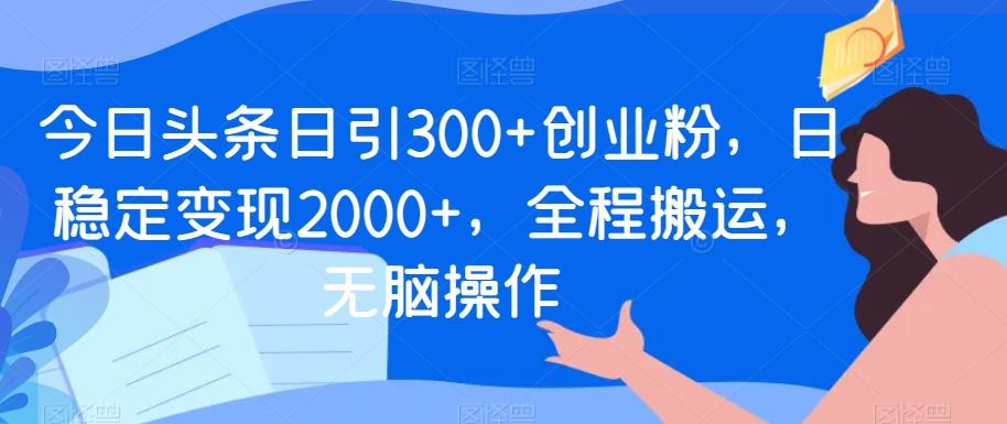 今日头条日引300+创业粉，日稳定变现2000+，全程搬运，无脑操作-海旭网创