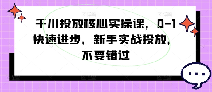 千川投放核心实操课，0-1快速进步，新手实战投放，不要错过-海旭网创