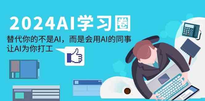 2024AI学习圈：替代你的不是AI，而是会用AI的同事，让AI为你打工-海旭网创