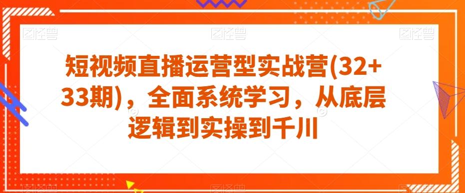 短视频直播运营型实战营(32+33期)，全面系统学习，从底层逻辑到实操到千川-海旭网创