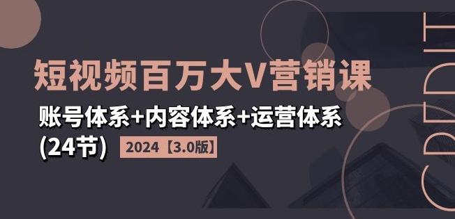 2024短视频百万大V营销课【3.0版】账号体系+内容体系+运营体系(24节)-海旭网创