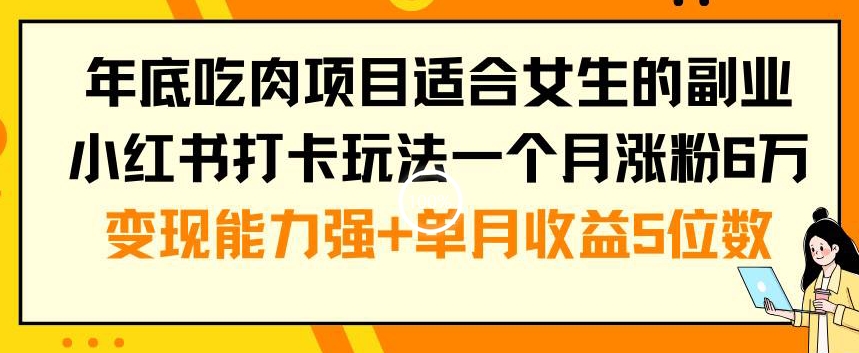 年底吃肉项目适合女生的副业小红书打卡玩法一个月涨粉6万+变现能力强+单月收益5位数【揭秘】-海旭网创