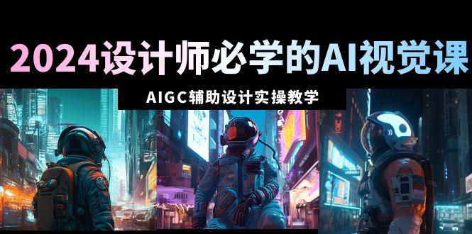 2024设计师必学的AI视觉课：AIGC辅助设计实操教学(66节课)-海旭网创