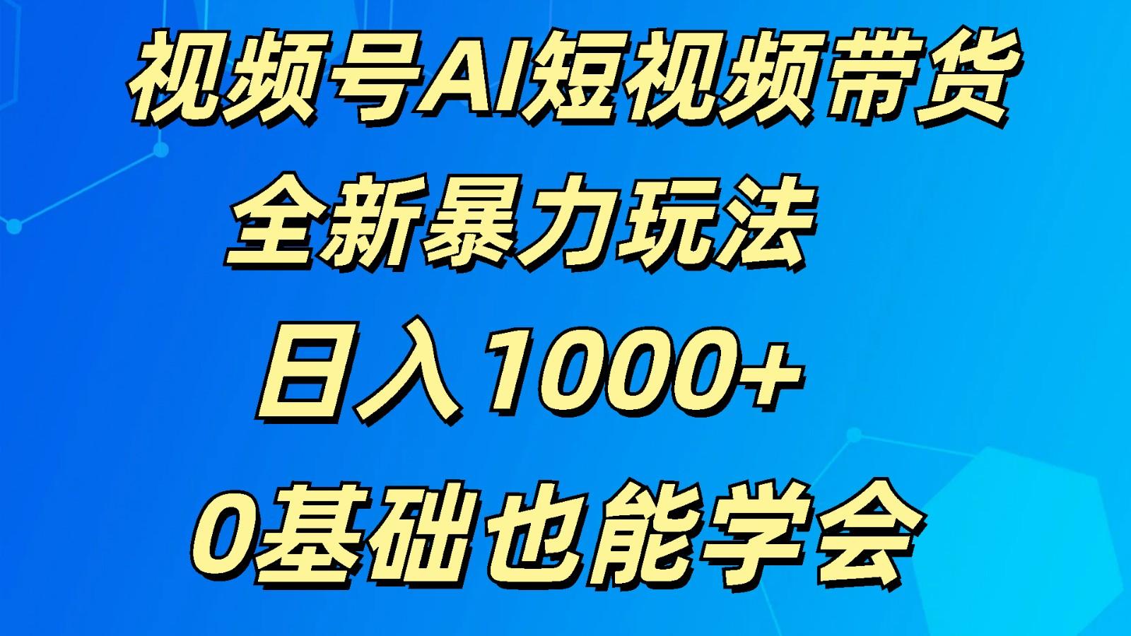 视频号AI短视频带货掘金计划全新暴力玩法 日入1000+ 0基础也能学会-海旭网创