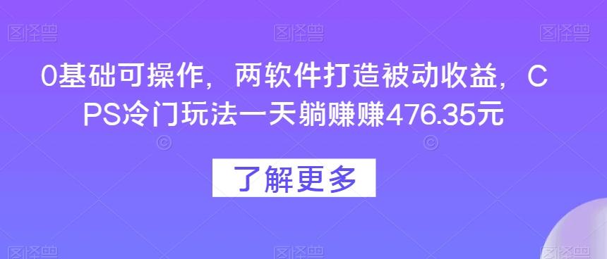0基础可操作，两软件打造被动收益，CPS冷门玩法一天躺赚赚476.35元-海旭网创
