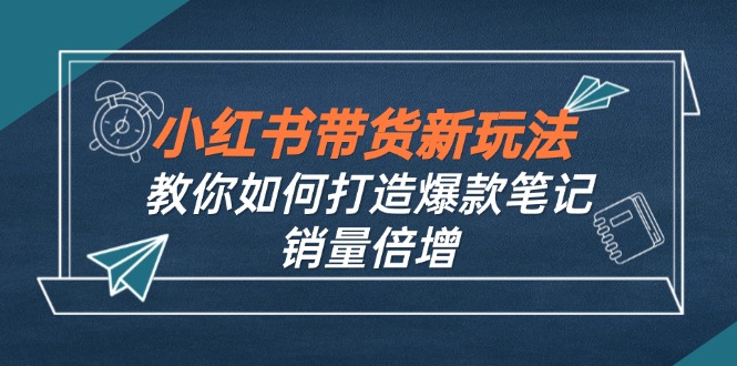 小红书带货新玩法【9月课程】教你如何打造爆款笔记，销量倍增(无水印-海旭网创