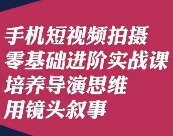 手机短视频拍摄零基础进阶实战课，培养导演思维用镜头叙事唐先生-海旭网创