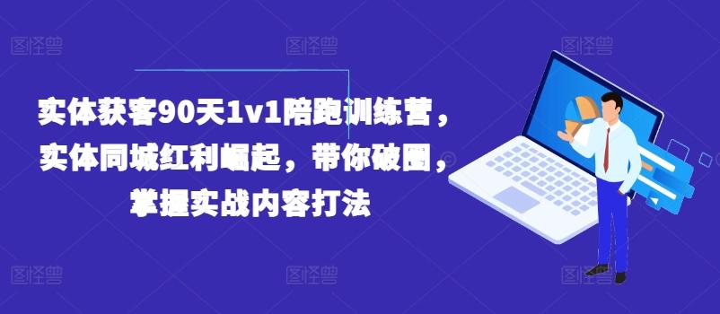 实体获客90天1v1陪跑训练营，实体同城红利崛起，带你破圈，掌握实战内容打法-海旭网创