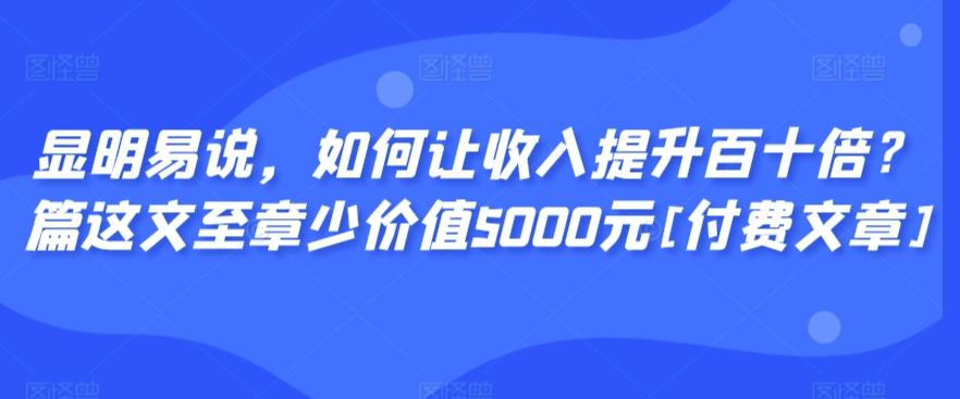 显明易说，如何让收入提升百十倍？‮篇这‬文‮至章‬少价值5000元[付费文章]-海旭网创