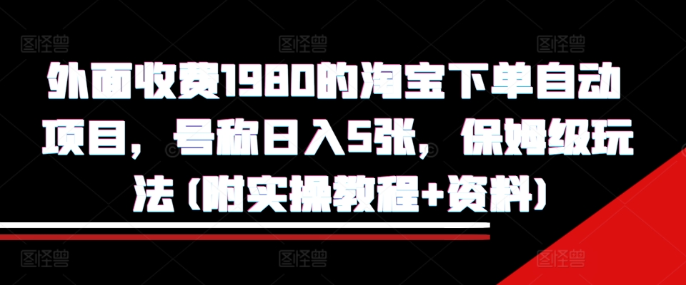 外面收费1980的淘宝下单自动项目，号称日入5张，保姆级玩法(附实操教程+资料)【揭秘】-海旭网创