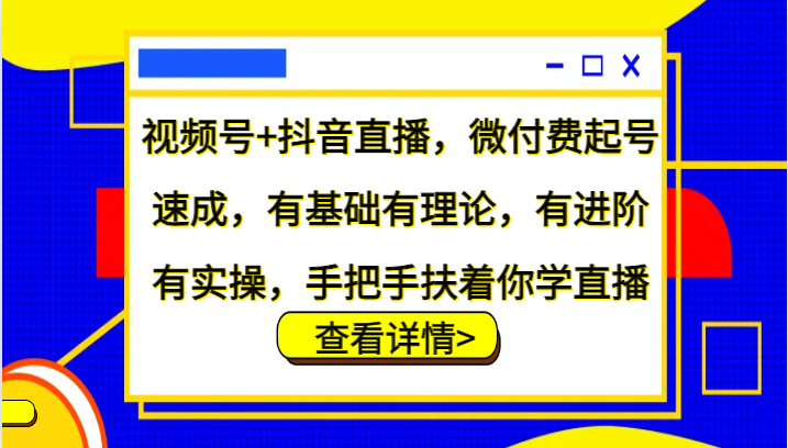 视频号+抖音直播，微付费起号速成，有基础有理论，有进阶有实操，手把手扶着你学直播-海旭网创
