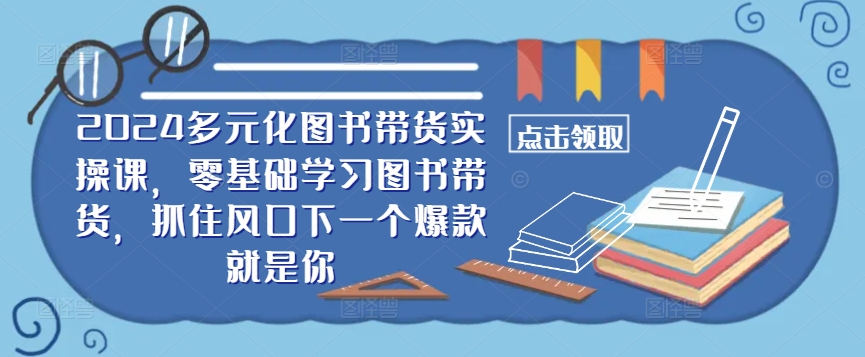 ​​2024多元化图书带货实操课，零基础学习图书带货，抓住风口下一个爆款就是你-海旭网创