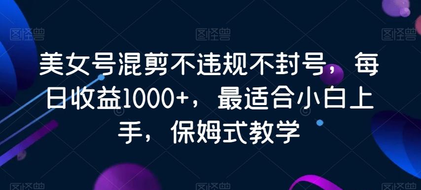 美女号混剪不违规不封号，每日收益1000+，最适合小白上手，保姆式教学-海旭网创