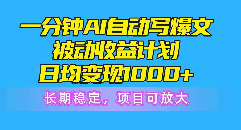 一分钟AI爆文被动收益计划，日均变现1000+，长期稳定，项目可放大-海旭网创