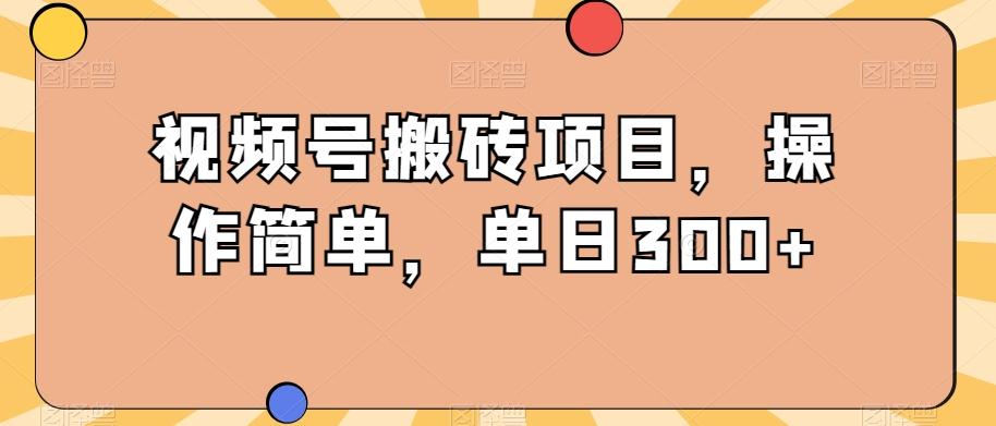 视频号搬砖项目，操作简单，单日300+-海旭网创