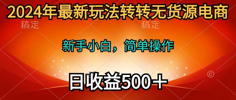 (10003期)2024年最新玩法转转无货源电商，新手小白 简单操作，长期稳定 日收入500＋-海旭网创