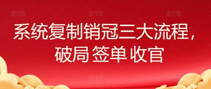 系统复制销冠三大流程，破局 签单 收官-海旭网创