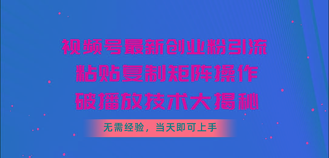 视频号最新创业粉引流，粘贴复制矩阵操作，破播放技术大揭秘，无需经验…-海旭网创