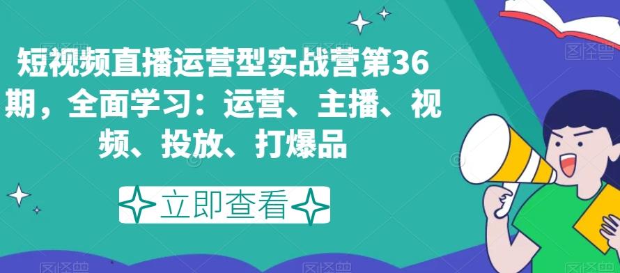 短视频直播运营型实战营第36期，全面学习：运营、主播、视频、投放、打爆品-海旭网创