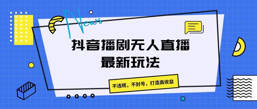 抖音播剧无人直播最新玩法，不违规，不封号，打造高收益-海旭网创