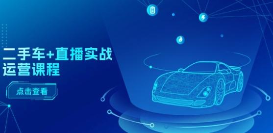 二手车+直播实战运营课程：直播推荐/短视频推荐/千川投放/直播全流程-海旭网创