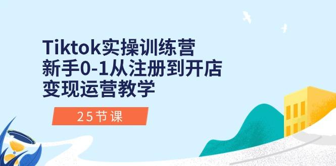 Tiktok实操训练营：新手0-1从注册到开店变现运营教学(25节课-海旭网创