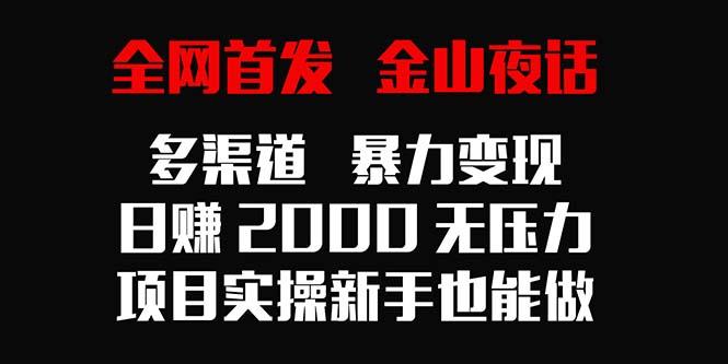 全网首发，金山夜话多渠道暴力变现，日赚2000无压力，项目实操新手也能做-海旭网创