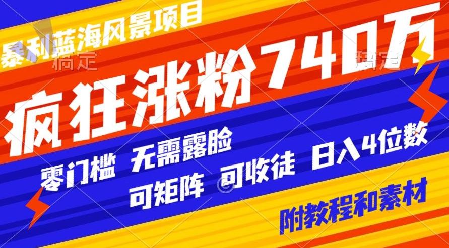 暴利蓝海风景项目疯狂涨粉740w，0门槛，无需露脸，可矩阵，可收徒，日入4位数【附教程和素材】-海旭网创