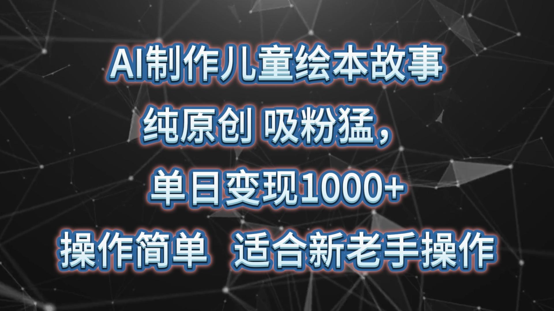 AI制作儿童绘本故事，纯原创，吸粉猛，单日变现1000+，操作简单，适合新老手操作-海旭网创